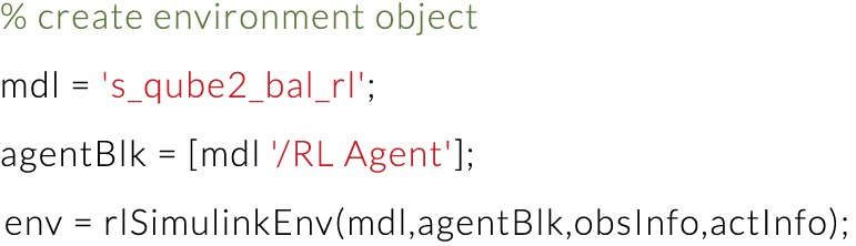 % create environment object mdl   's_qube2_bal_rl'; agentBlk    mdl ' RL Agent' ; env   rlSimulinkEnv(mdl,agentBlk,ob   