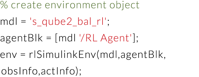 % create environment object mdl   's_qube2_bal_rl'; agentBlk    mdl ' RL Agent' ; env   rlSimulinkEnv(mdl,agentBlk, o   