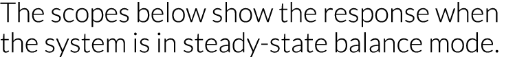 The scopes below show the response when the system is in steady-state balance mode 