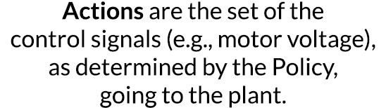 Actions are the set of the control signals (e g , motor voltage), as determined by the Policy, going to the plant 